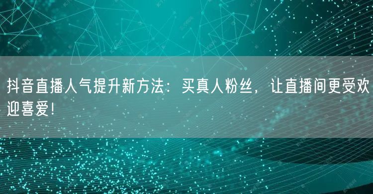 抖音直播人气提升新方法：买真人粉丝，让直播间更受欢迎喜爱！